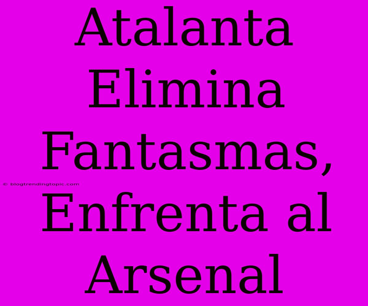 Atalanta Elimina Fantasmas, Enfrenta Al Arsenal