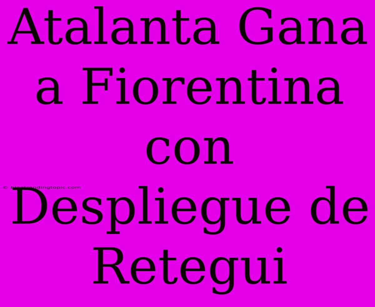 Atalanta Gana A Fiorentina Con Despliegue De Retegui