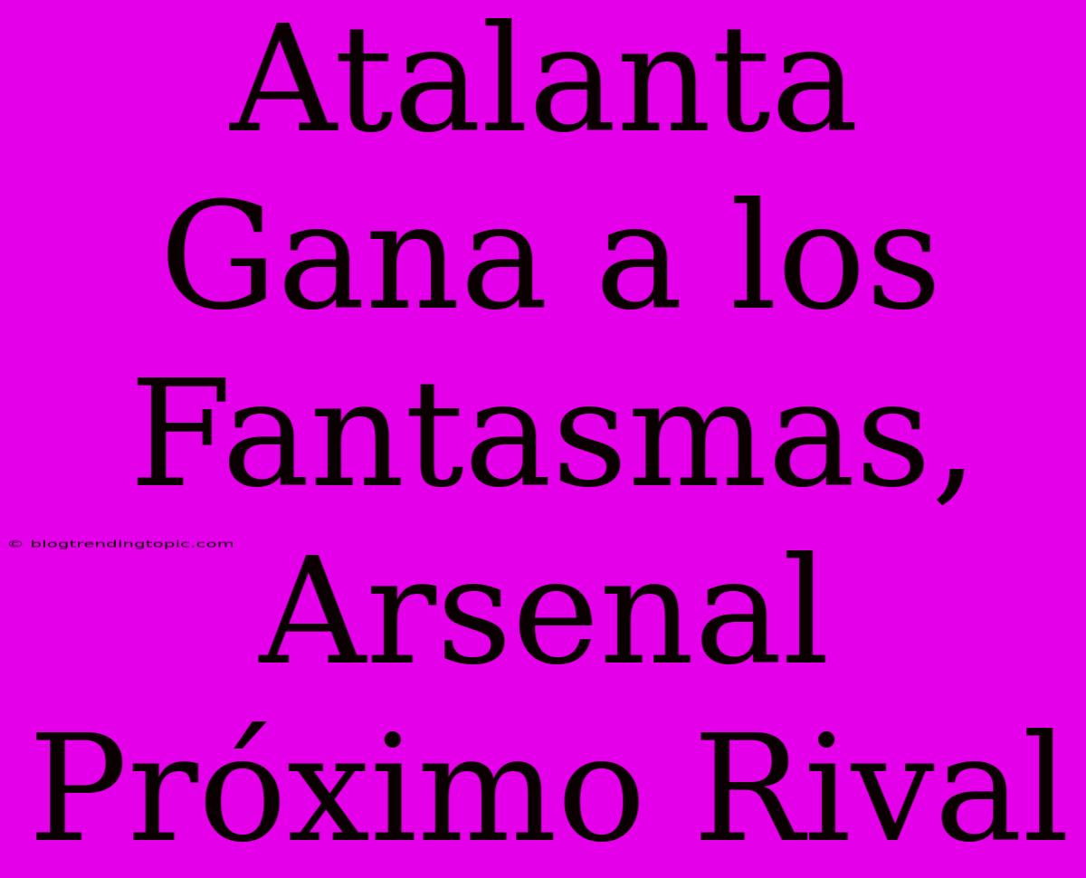 Atalanta Gana A Los Fantasmas, Arsenal Próximo Rival