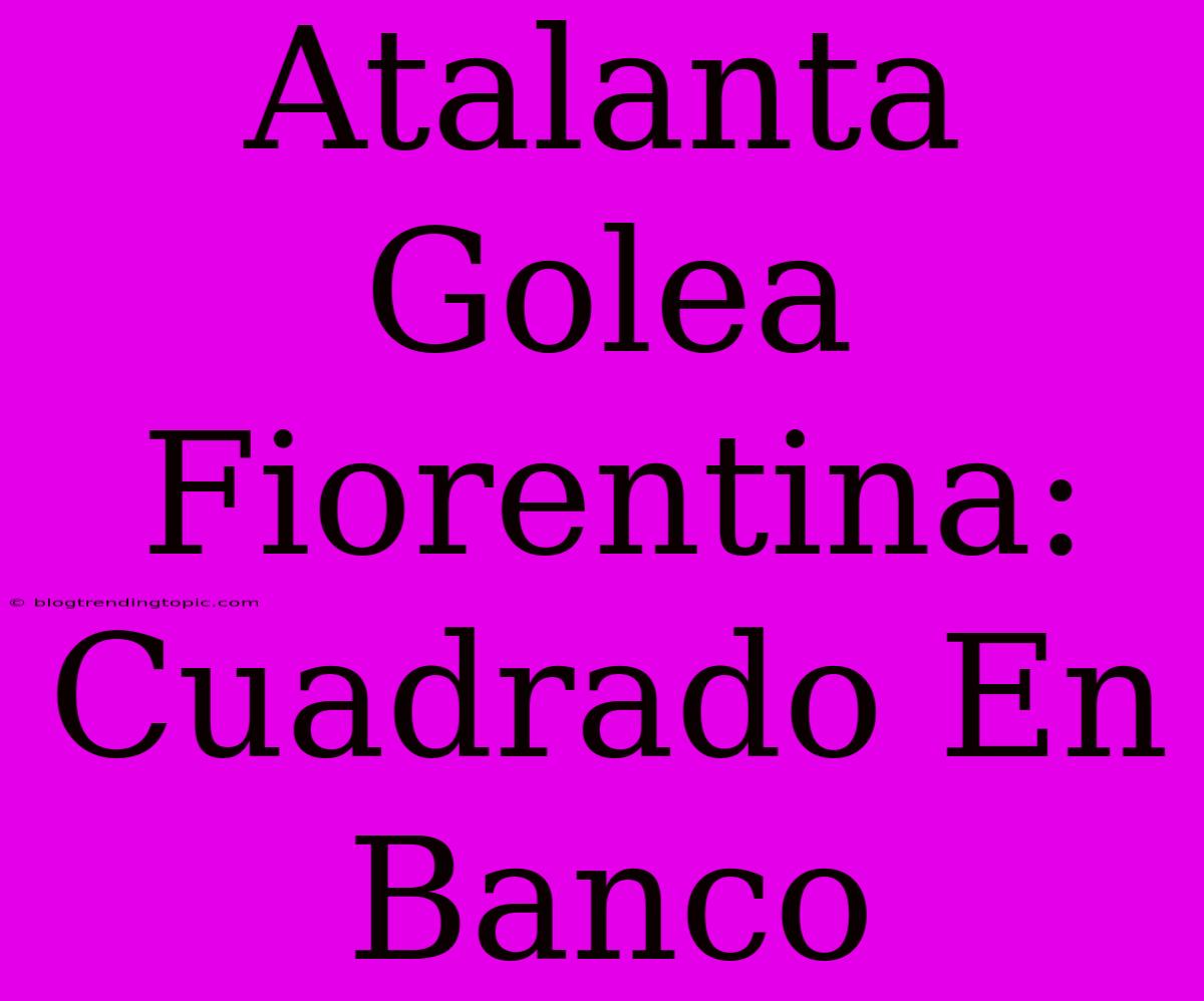 Atalanta Golea Fiorentina: Cuadrado En Banco