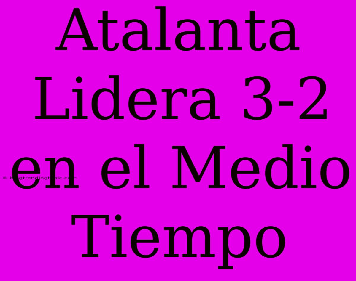 Atalanta Lidera 3-2 En El Medio Tiempo