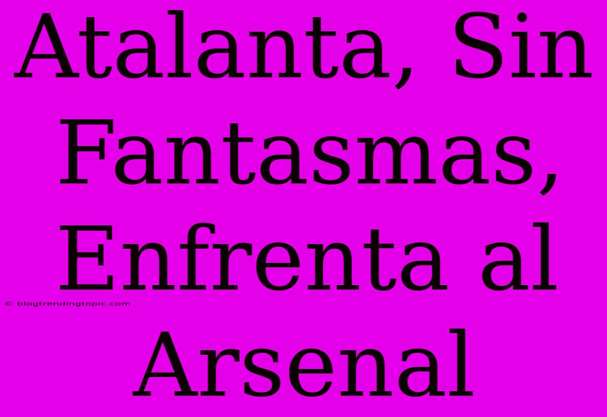 Atalanta, Sin Fantasmas, Enfrenta Al Arsenal