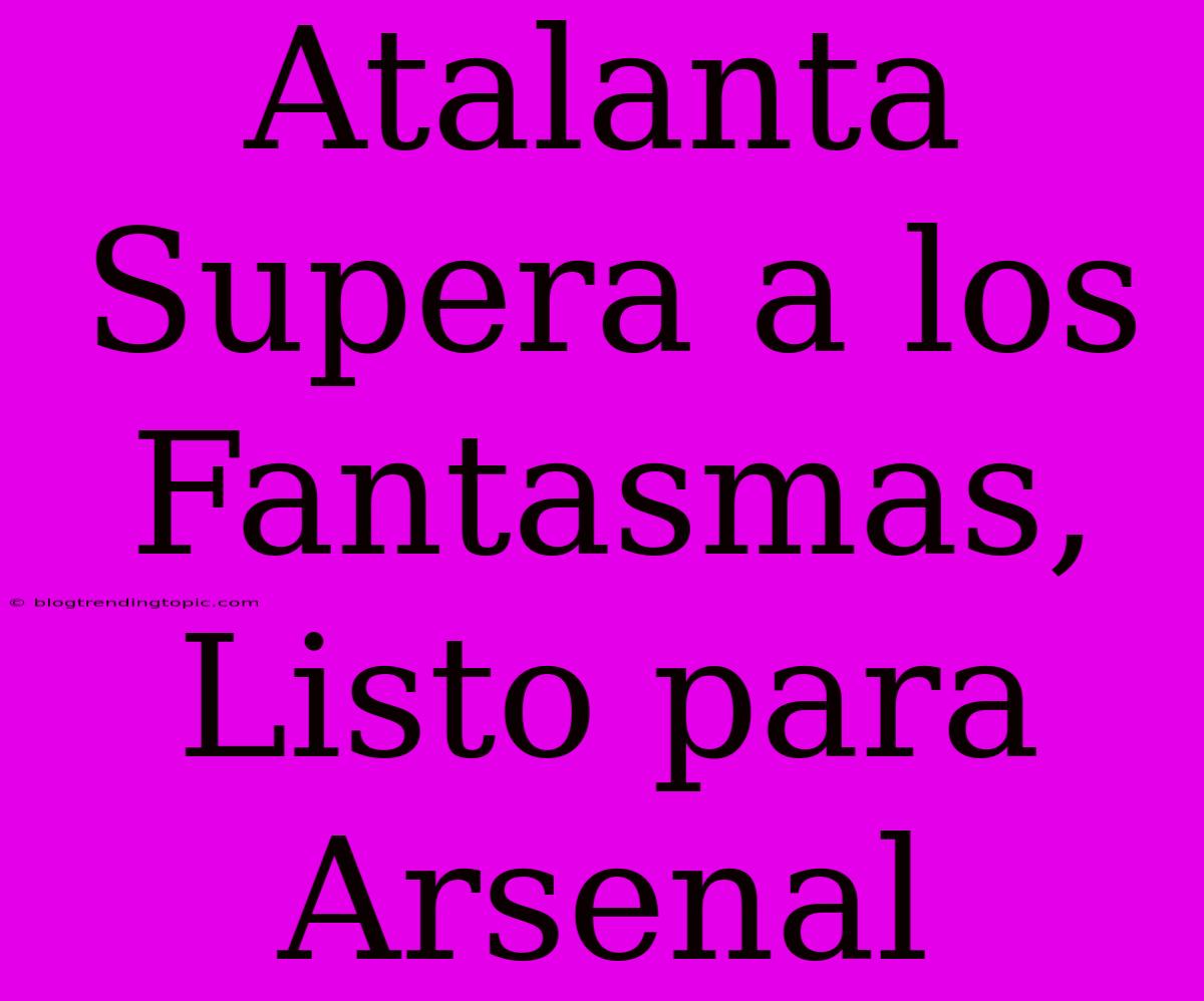 Atalanta Supera A Los Fantasmas, Listo Para Arsenal