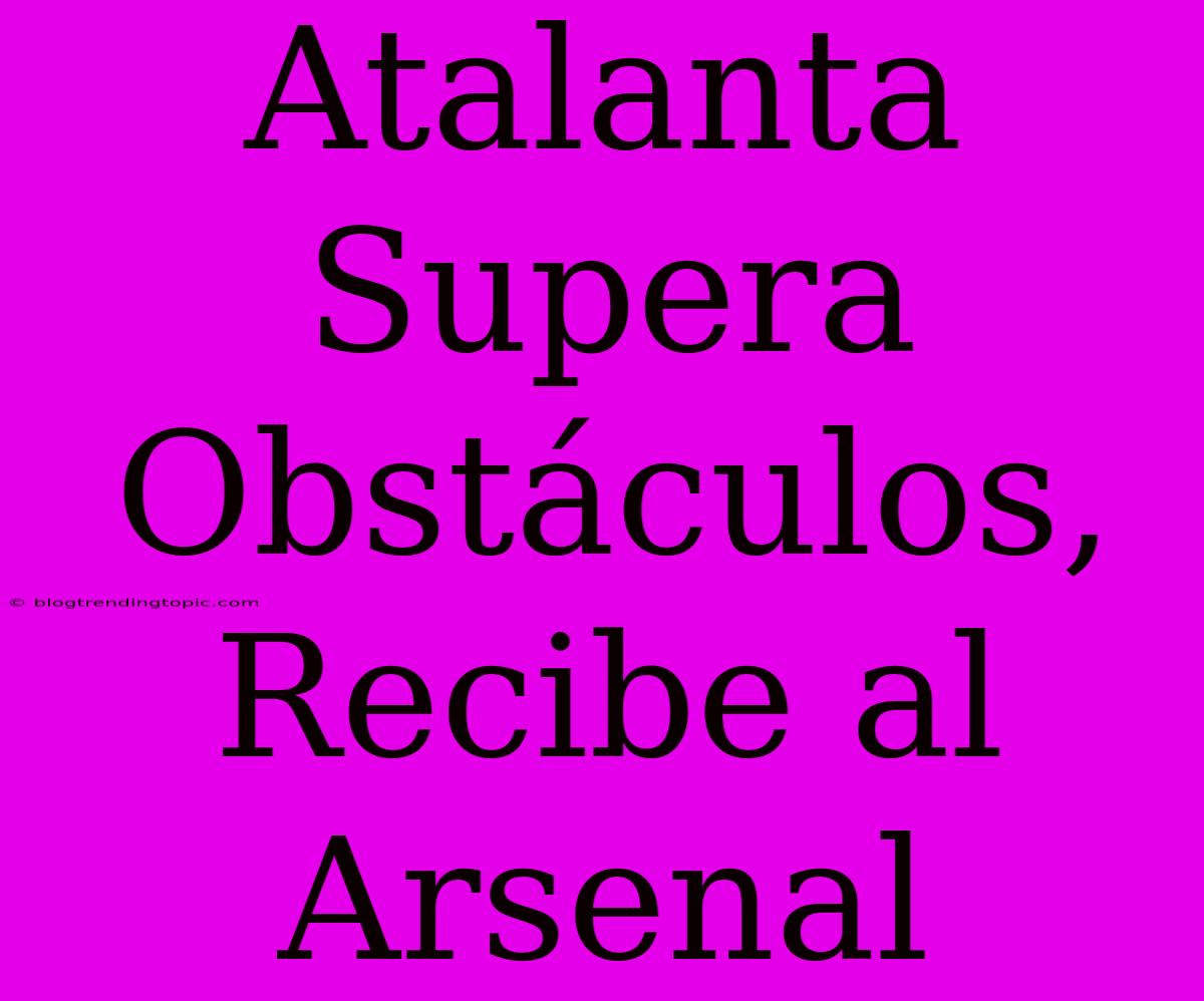 Atalanta Supera Obstáculos, Recibe Al Arsenal