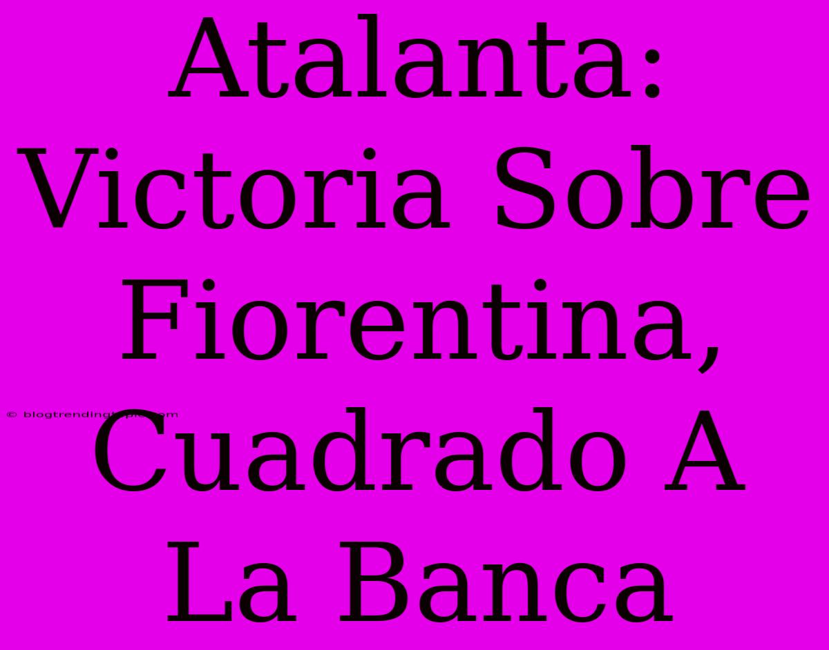 Atalanta: Victoria Sobre Fiorentina, Cuadrado A La Banca