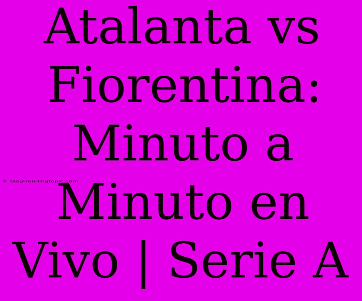 Atalanta Vs Fiorentina: Minuto A Minuto En Vivo | Serie A