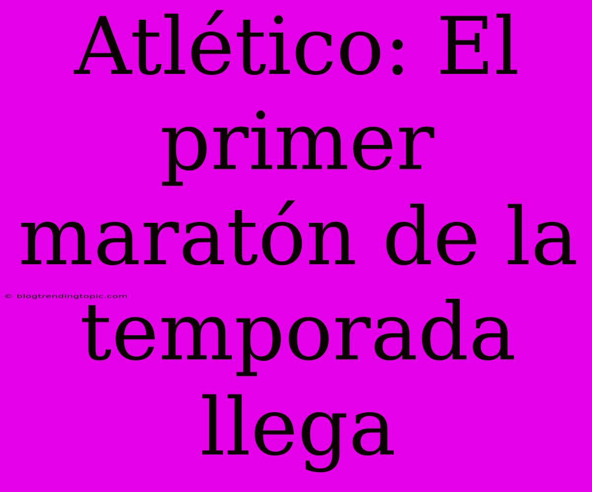 Atlético: El Primer Maratón De La Temporada Llega