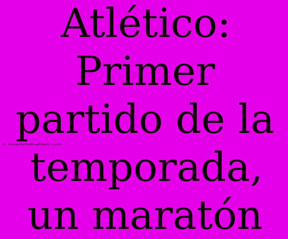 Atlético: Primer Partido De La Temporada, Un Maratón