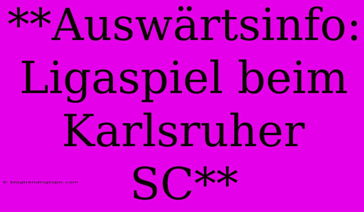 **Auswärtsinfo: Ligaspiel Beim Karlsruher SC**