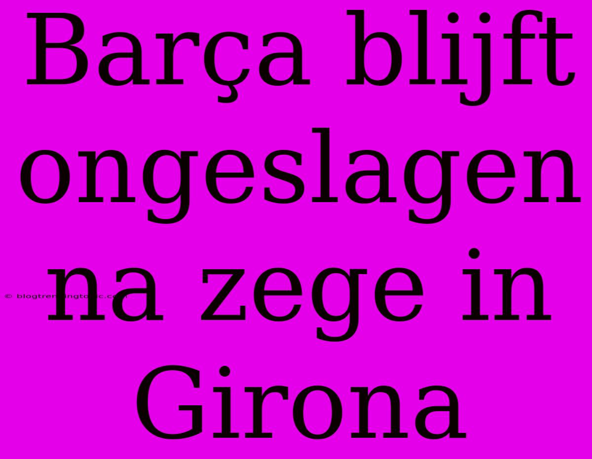 Barça Blijft Ongeslagen Na Zege In Girona