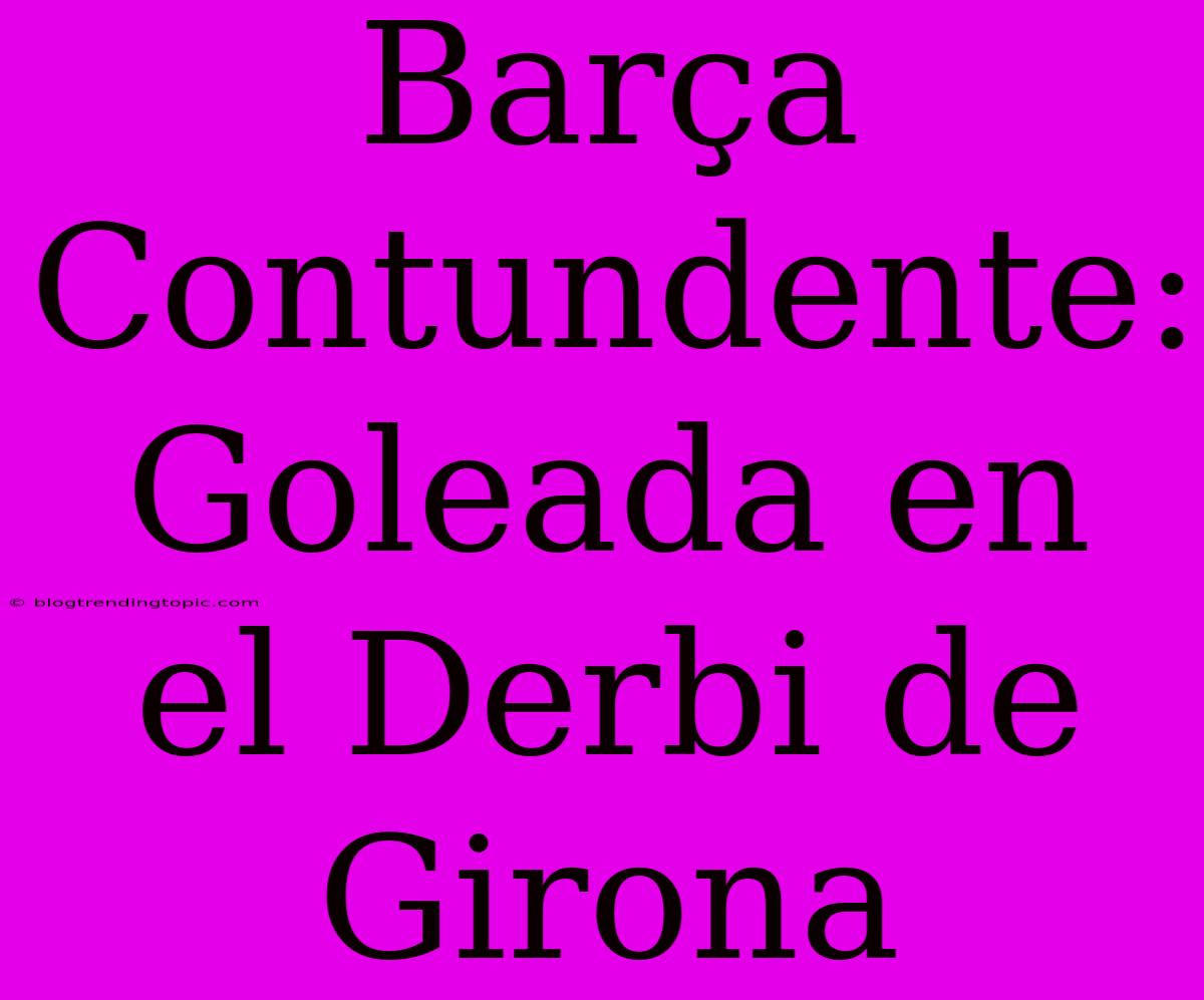 Barça Contundente: Goleada En El Derbi De Girona