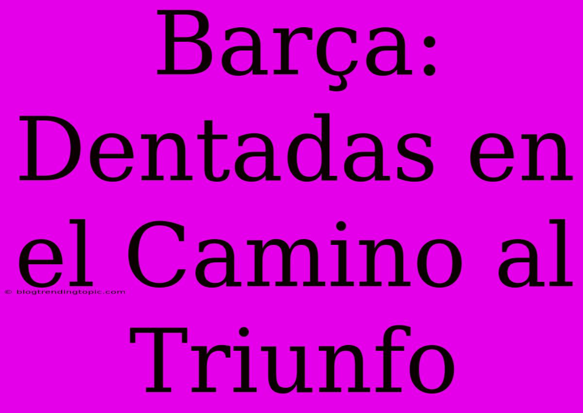 Barça: Dentadas En El Camino Al Triunfo