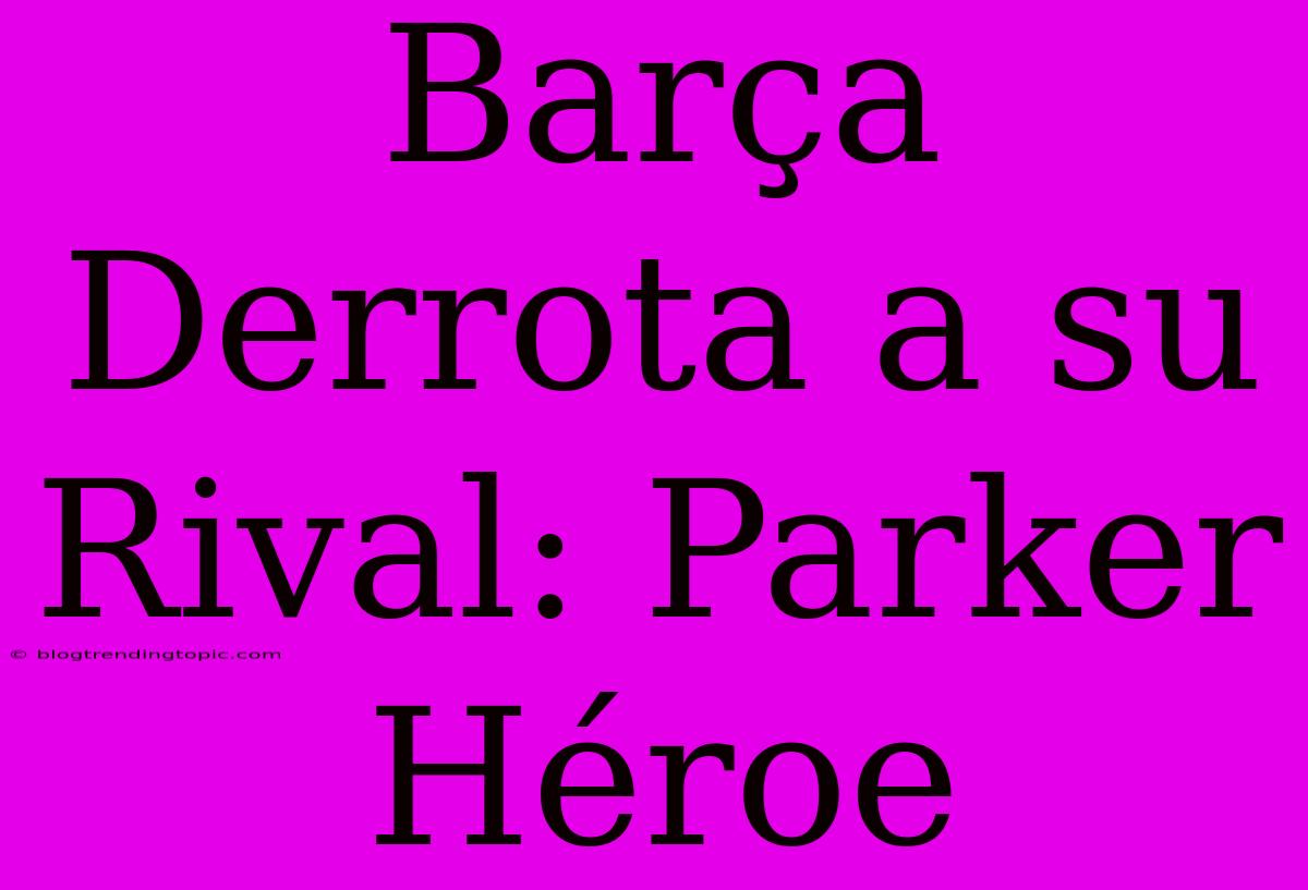 Barça Derrota A Su Rival: Parker Héroe