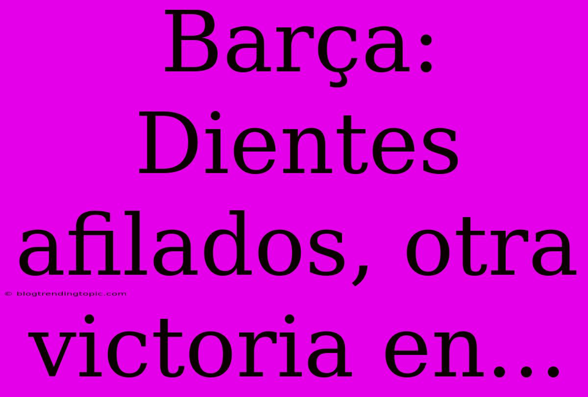 Barça: Dientes Afilados, Otra Victoria En...