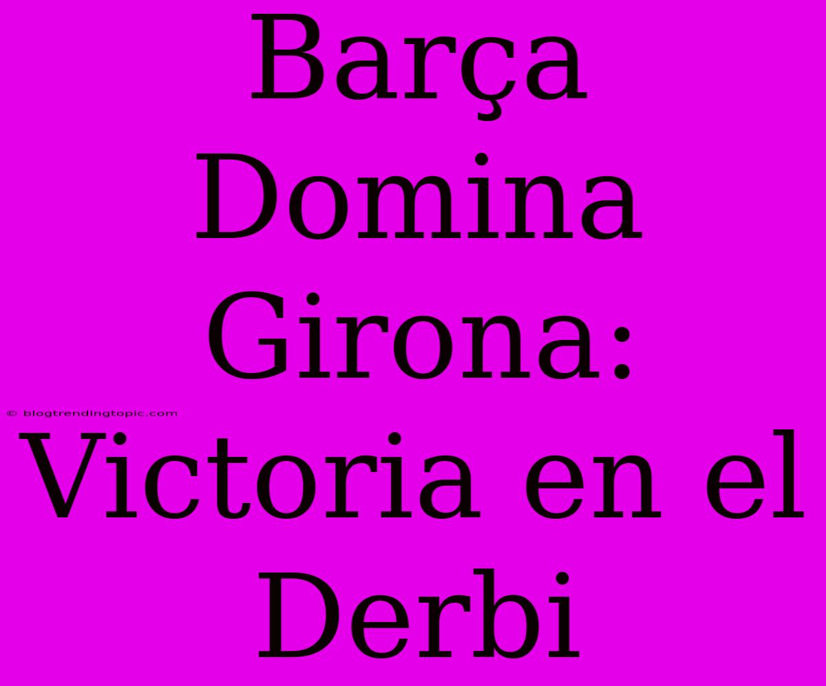 Barça Domina Girona: Victoria En El Derbi