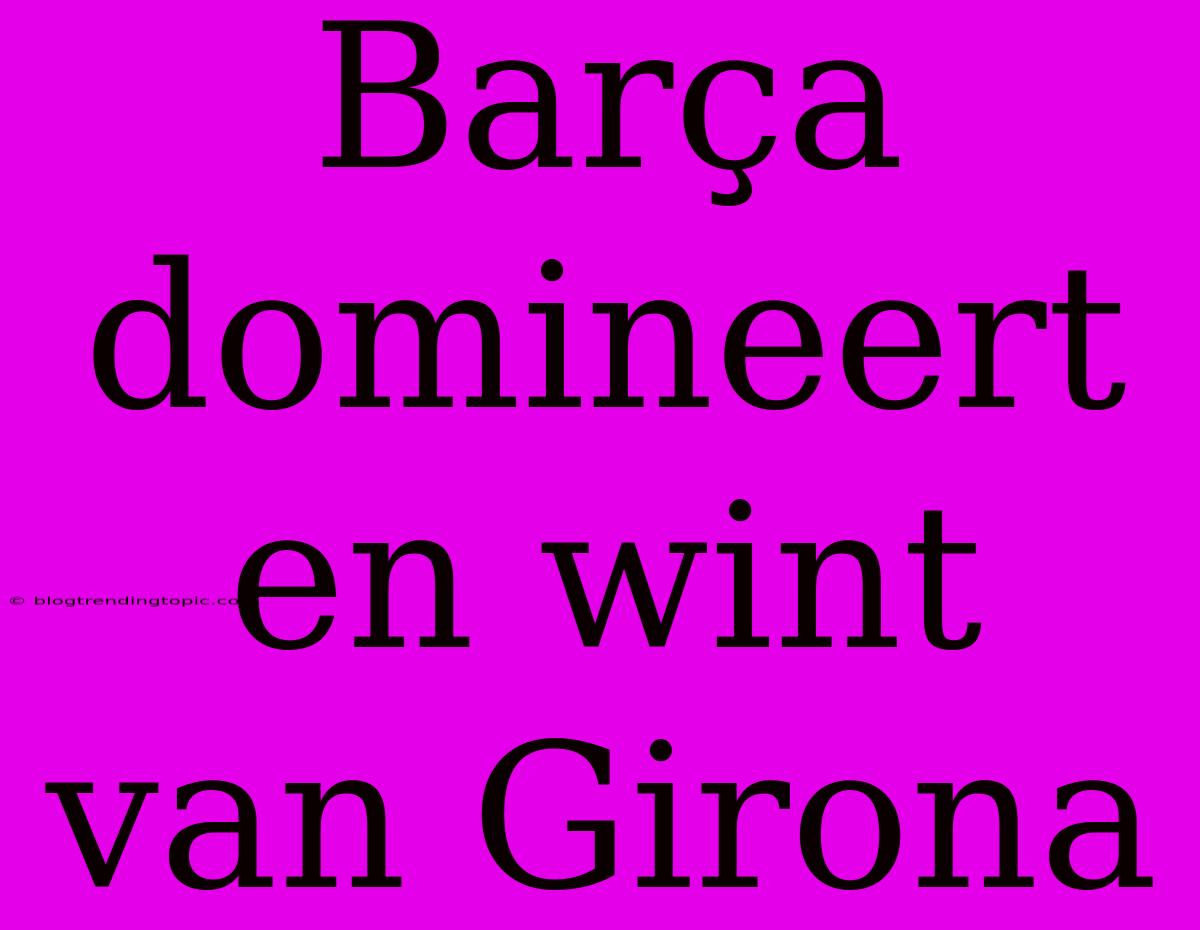 Barça Domineert En Wint Van Girona