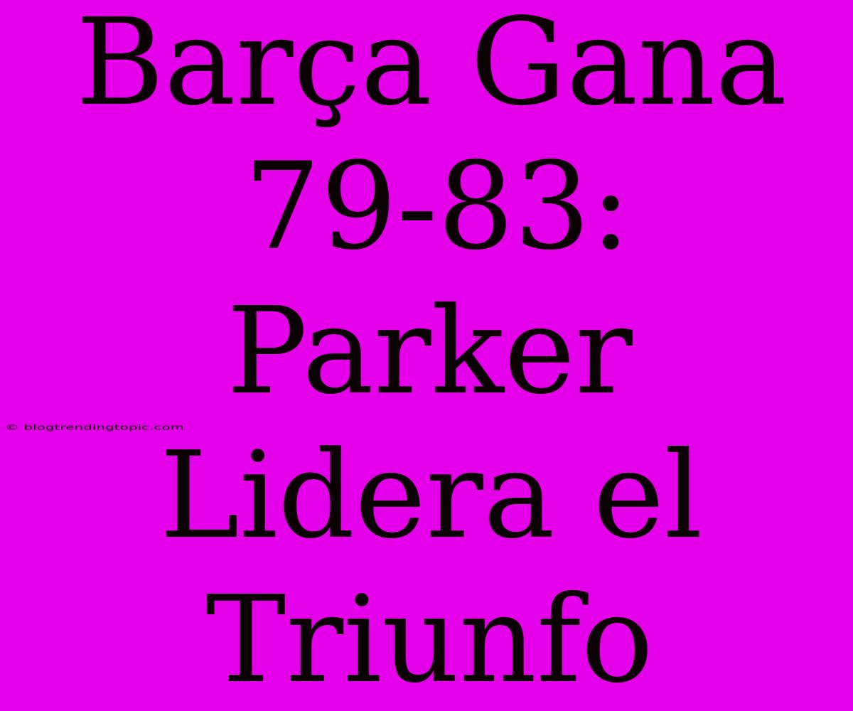 Barça Gana 79-83: Parker Lidera El Triunfo