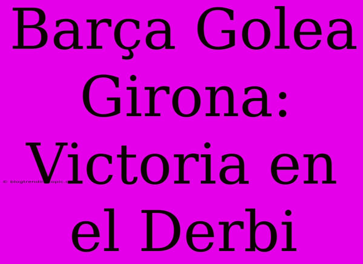 Barça Golea Girona: Victoria En El Derbi