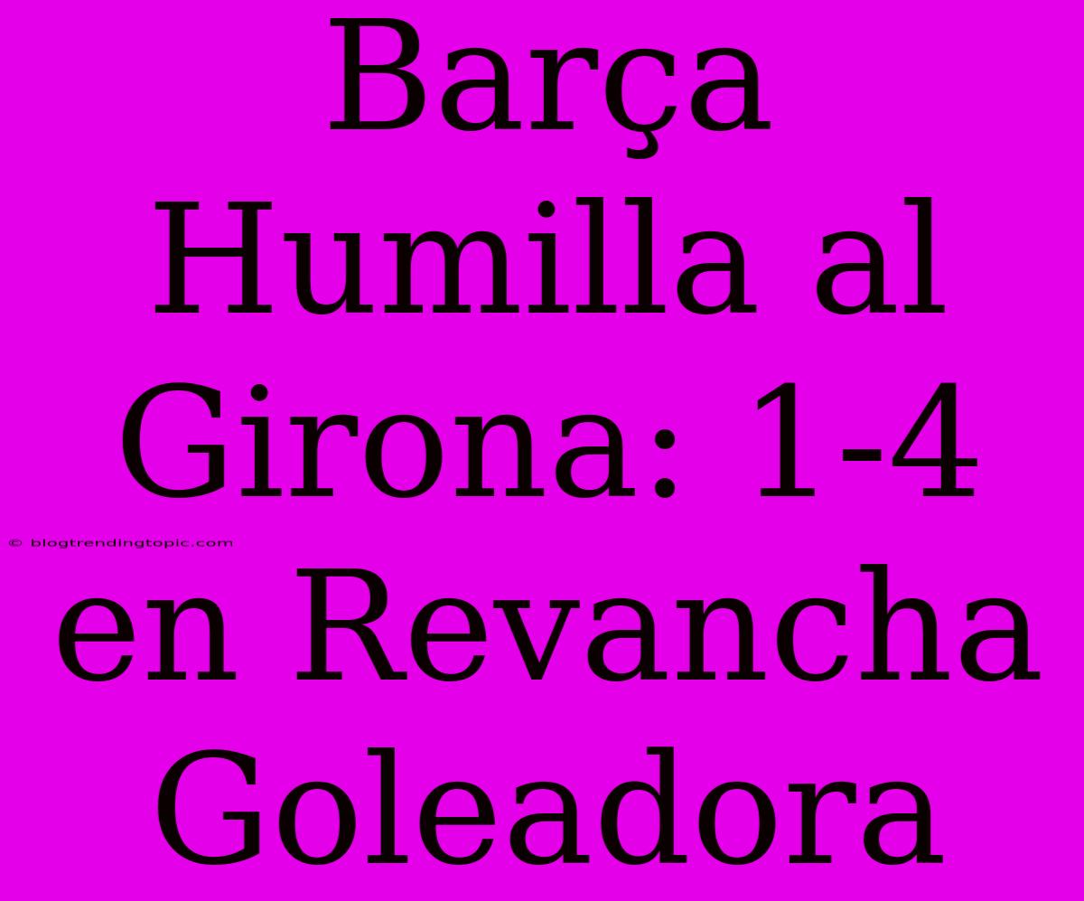 Barça Humilla Al Girona: 1-4 En Revancha Goleadora