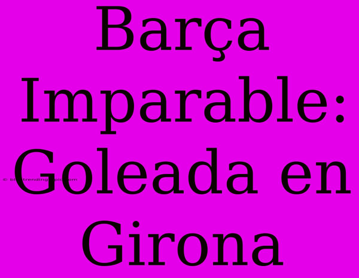 Barça Imparable: Goleada En Girona