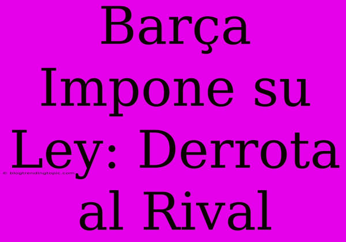 Barça Impone Su Ley: Derrota Al Rival