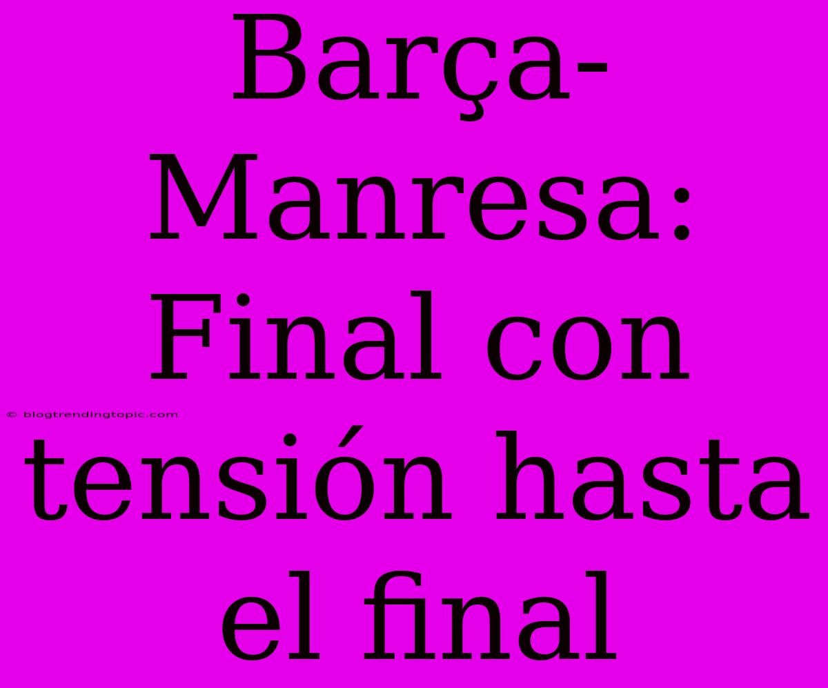 Barça-Manresa: Final Con Tensión Hasta El Final