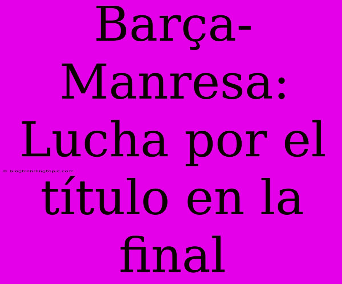 Barça-Manresa: Lucha Por El Título En La Final