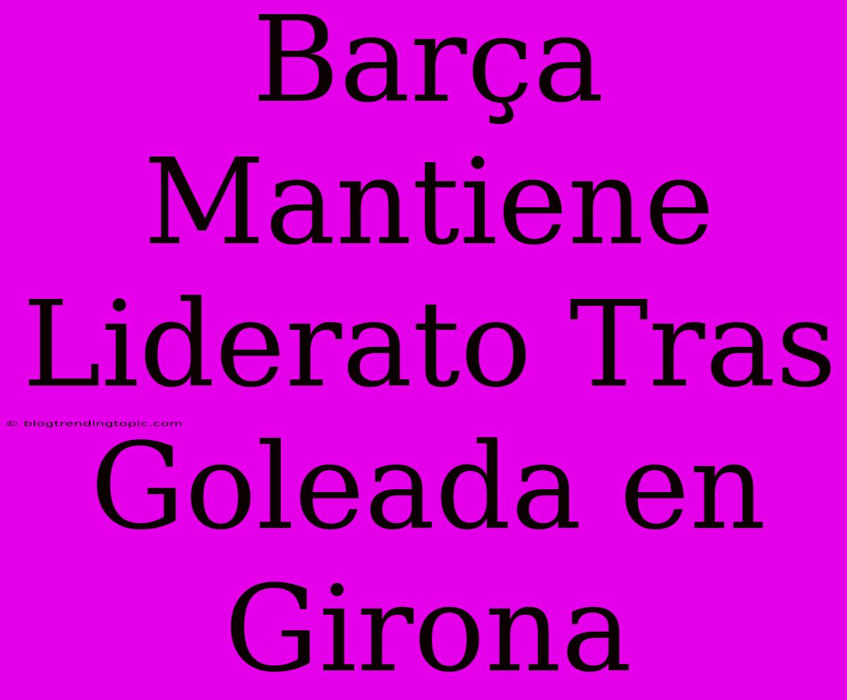 Barça Mantiene Liderato Tras Goleada En Girona