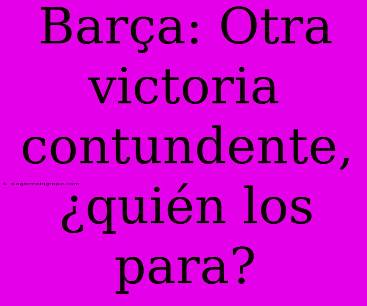 Barça: Otra Victoria Contundente, ¿quién Los Para?