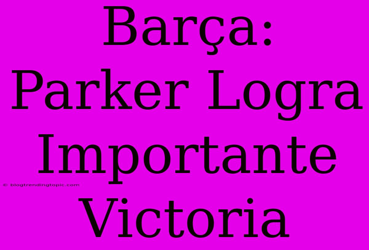 Barça: Parker Logra Importante Victoria