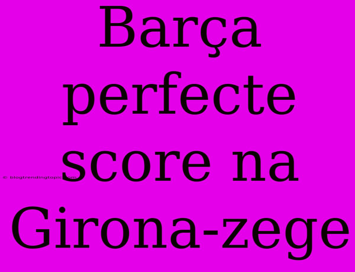 Barça Perfecte Score Na Girona-zege