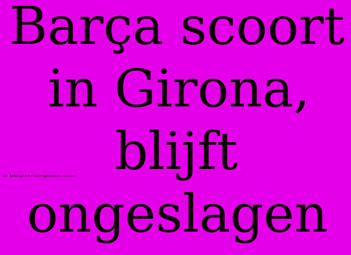 Barça Scoort In Girona, Blijft Ongeslagen