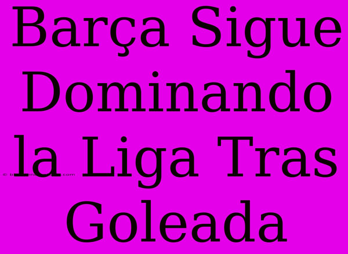 Barça Sigue Dominando La Liga Tras Goleada