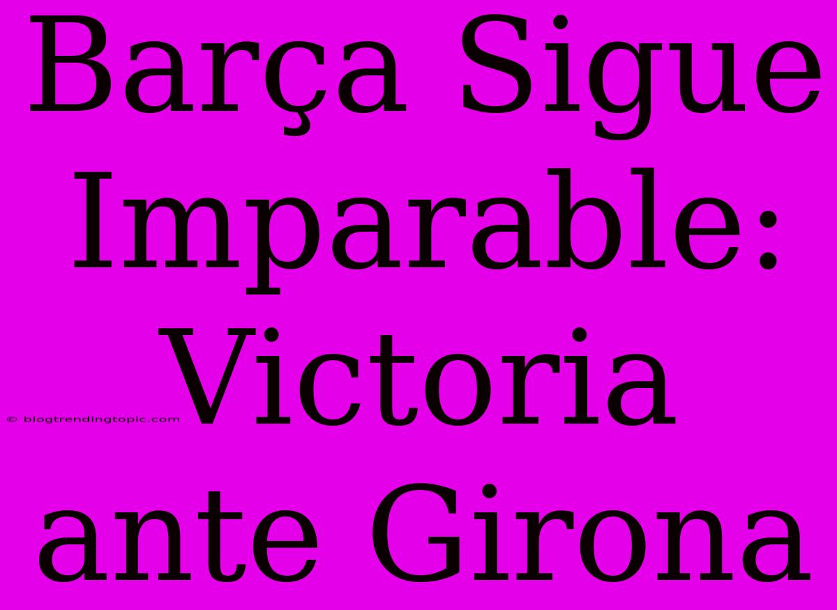 Barça Sigue Imparable: Victoria Ante Girona