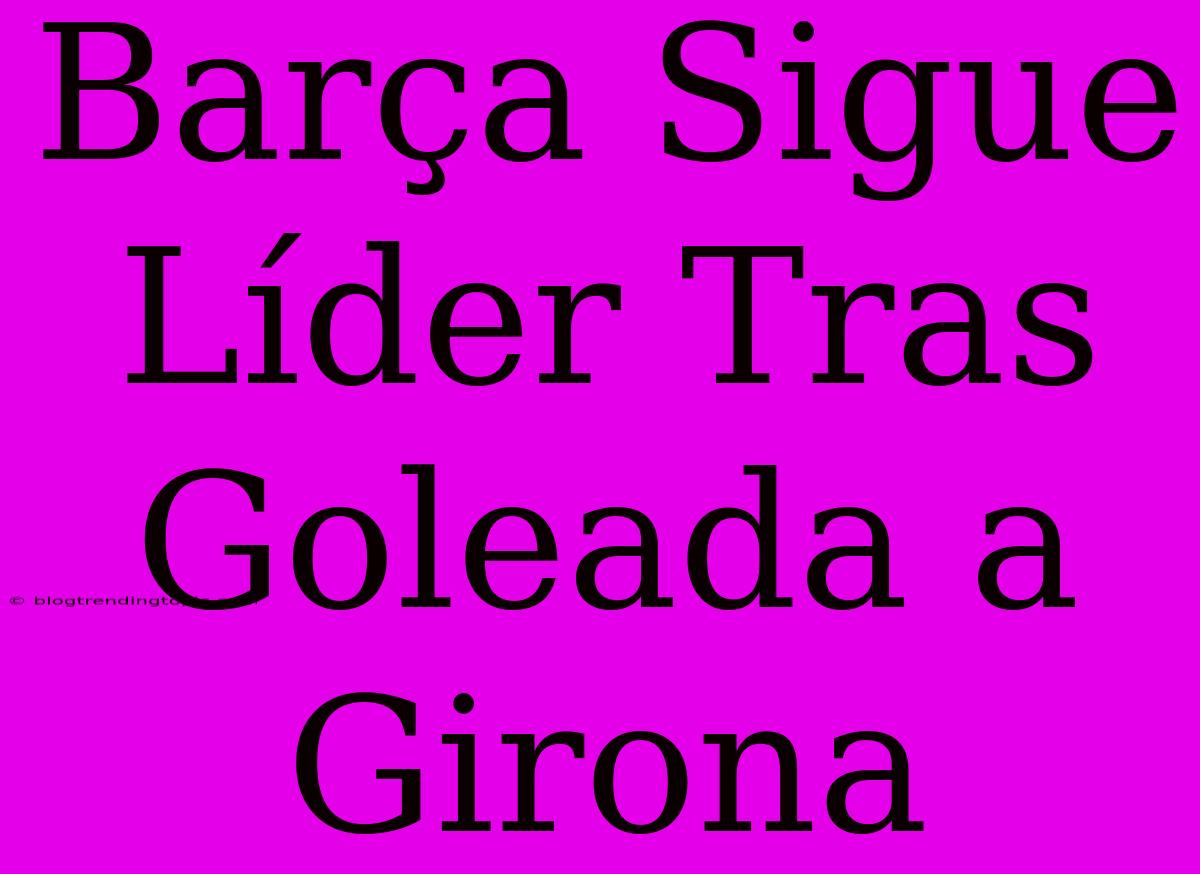 Barça Sigue Líder Tras Goleada A Girona