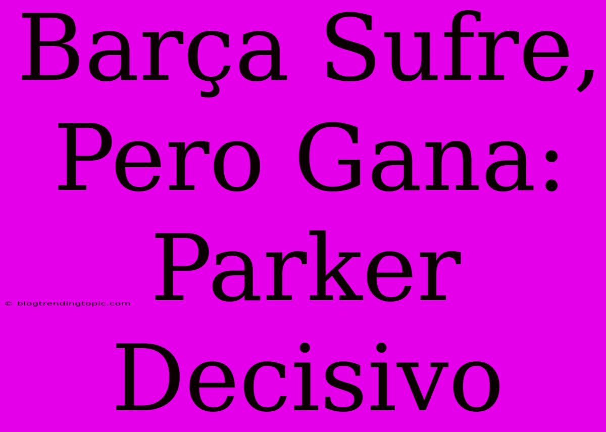 Barça Sufre, Pero Gana: Parker Decisivo