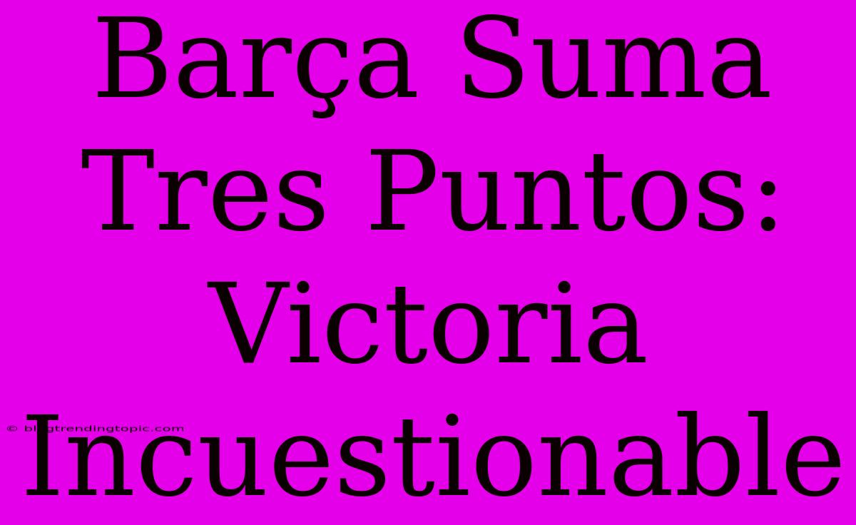 Barça Suma Tres Puntos:  Victoria Incuestionable