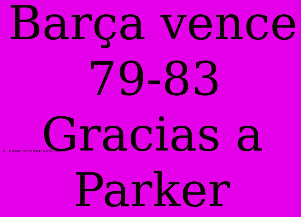 Barça Vence 79-83 Gracias A Parker