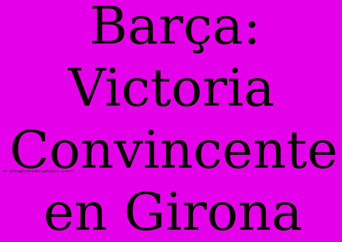 Barça: Victoria Convincente En Girona