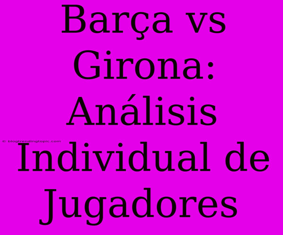 Barça Vs Girona: Análisis Individual De Jugadores