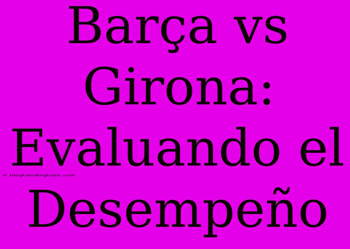 Barça Vs Girona: Evaluando El Desempeño