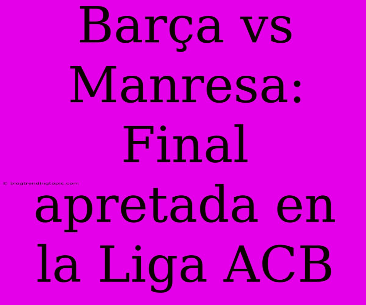 Barça Vs Manresa: Final Apretada En La Liga ACB