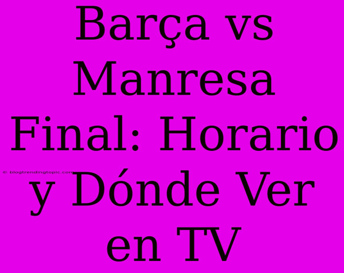 Barça Vs Manresa Final: Horario Y Dónde Ver En TV