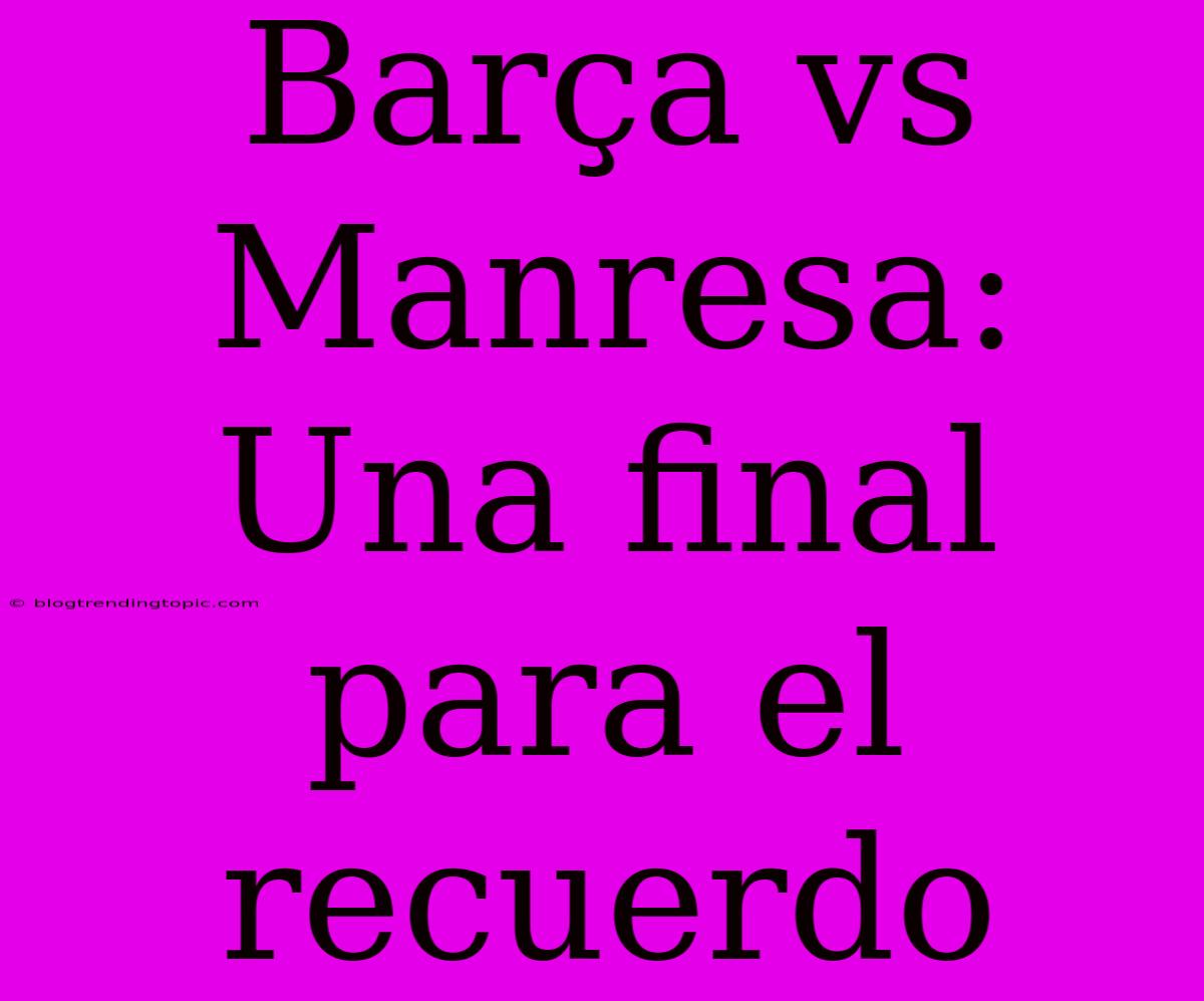 Barça Vs Manresa: Una Final Para El Recuerdo