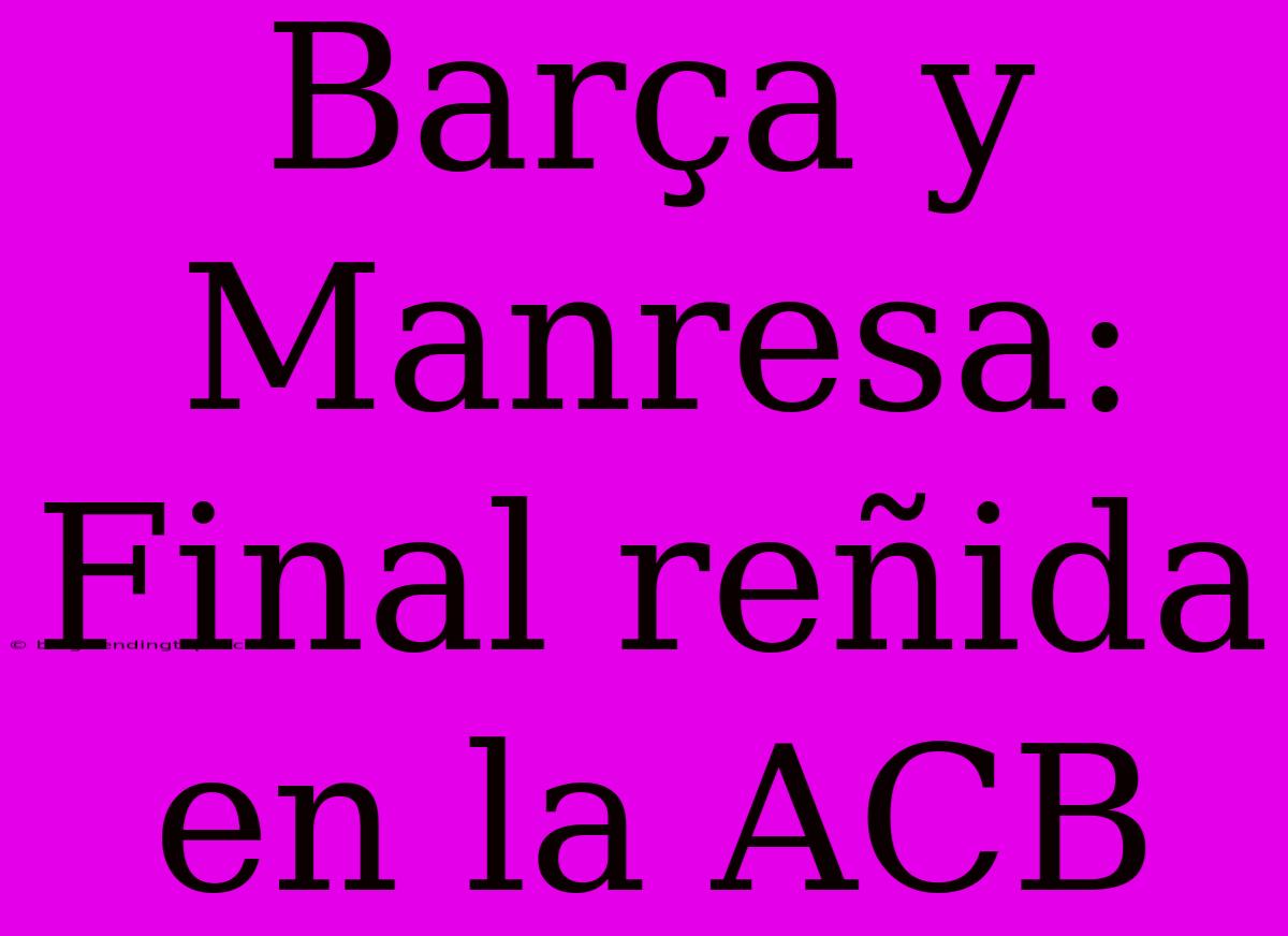 Barça Y Manresa: Final Reñida En La ACB