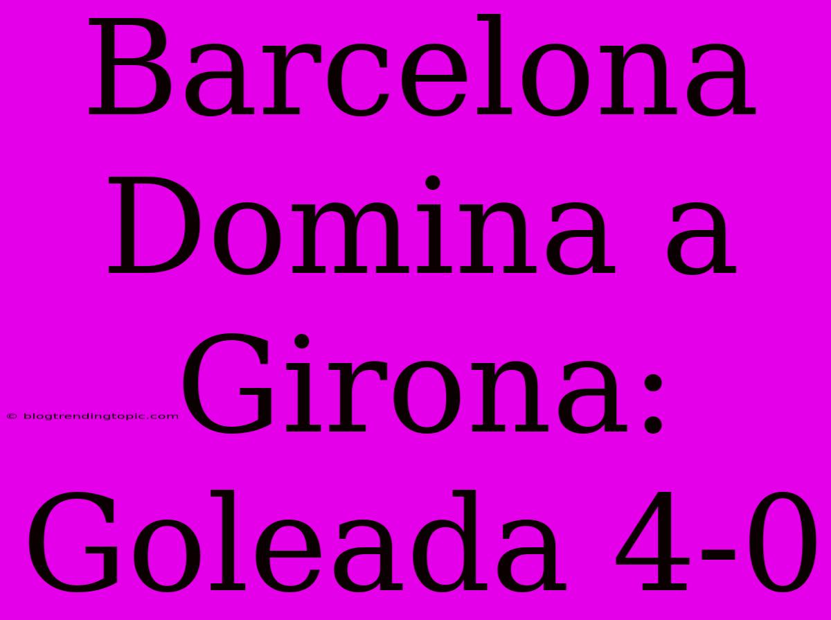 Barcelona Domina A Girona: Goleada 4-0