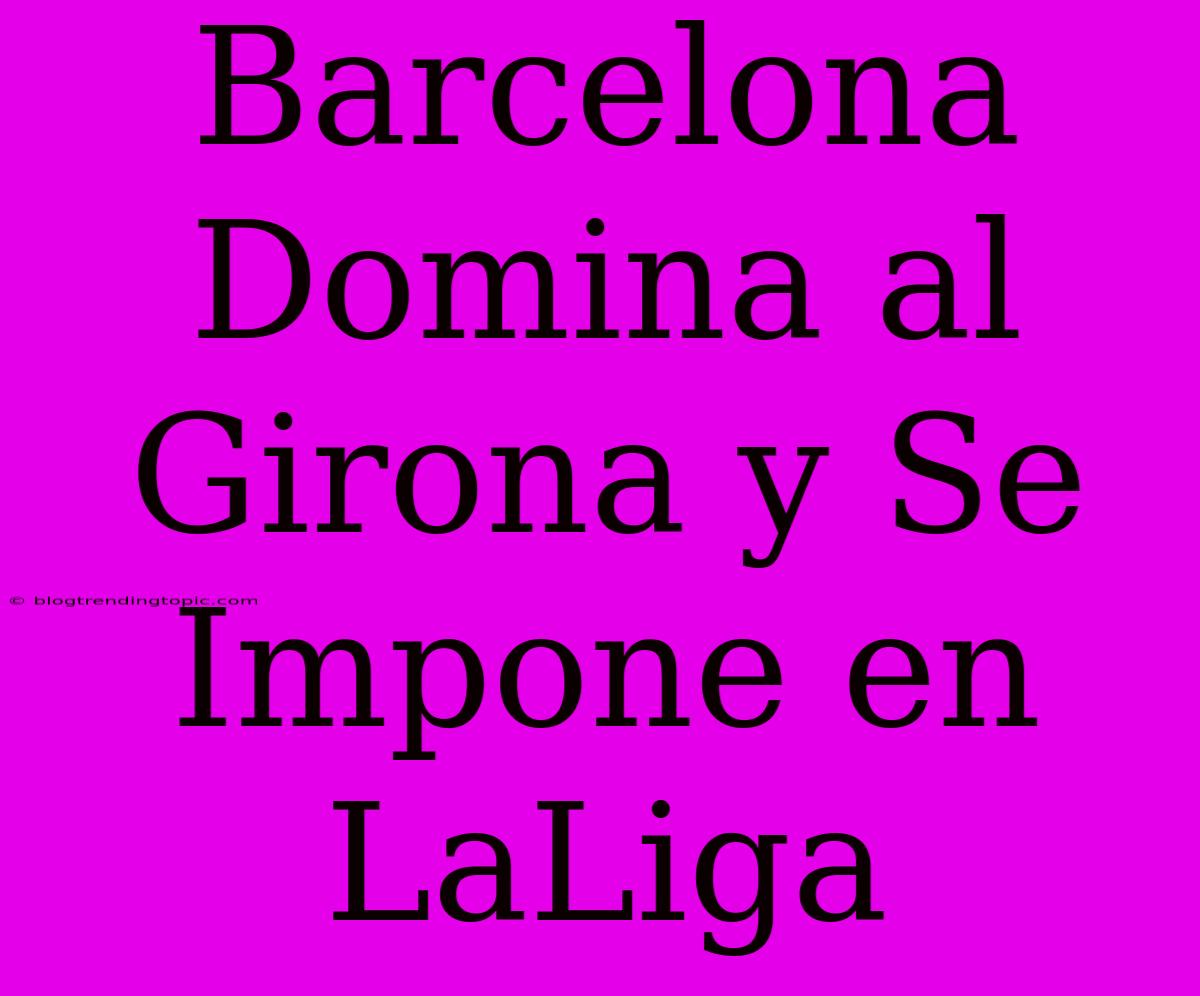 Barcelona Domina Al Girona Y Se Impone En LaLiga