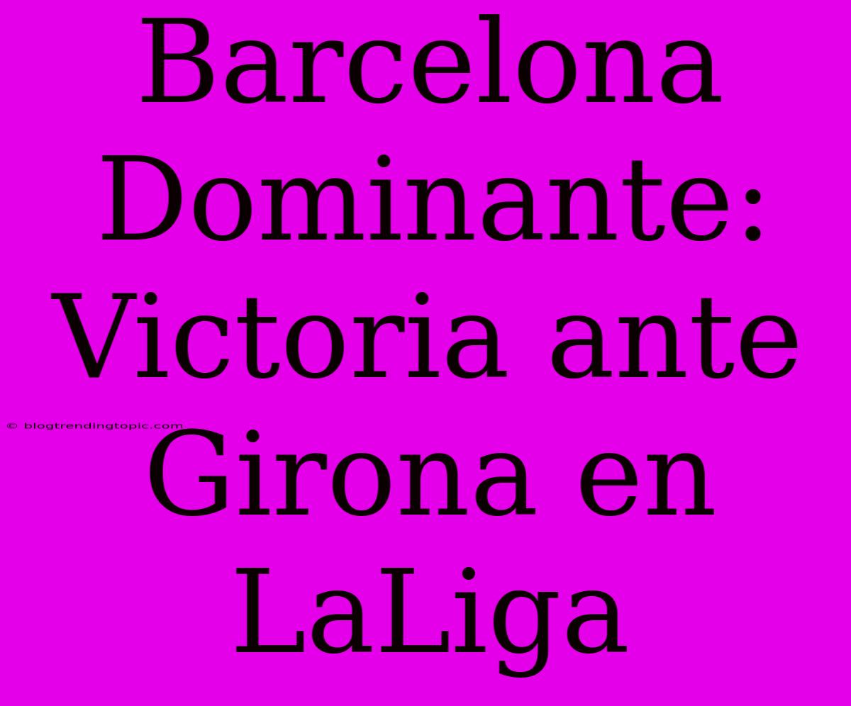 Barcelona Dominante: Victoria Ante Girona En LaLiga