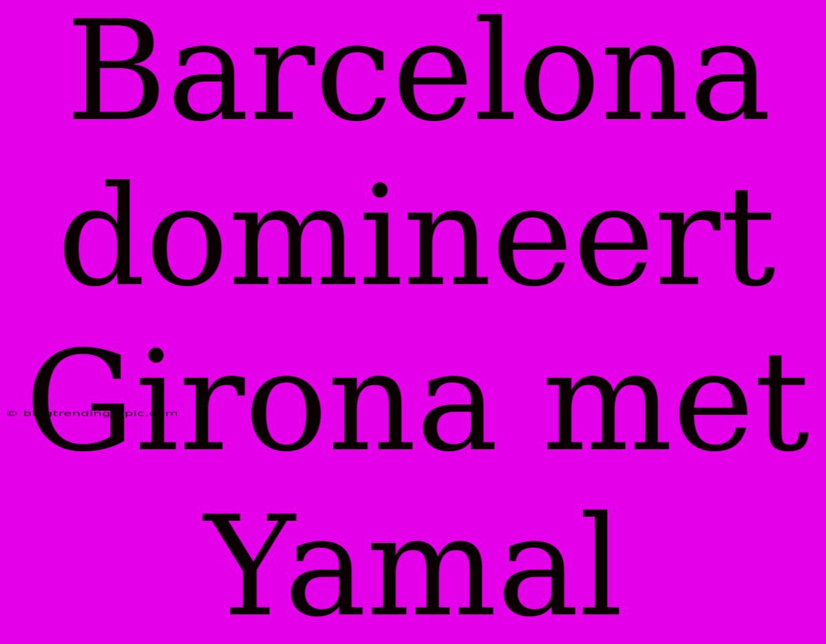 Barcelona Domineert Girona Met Yamal