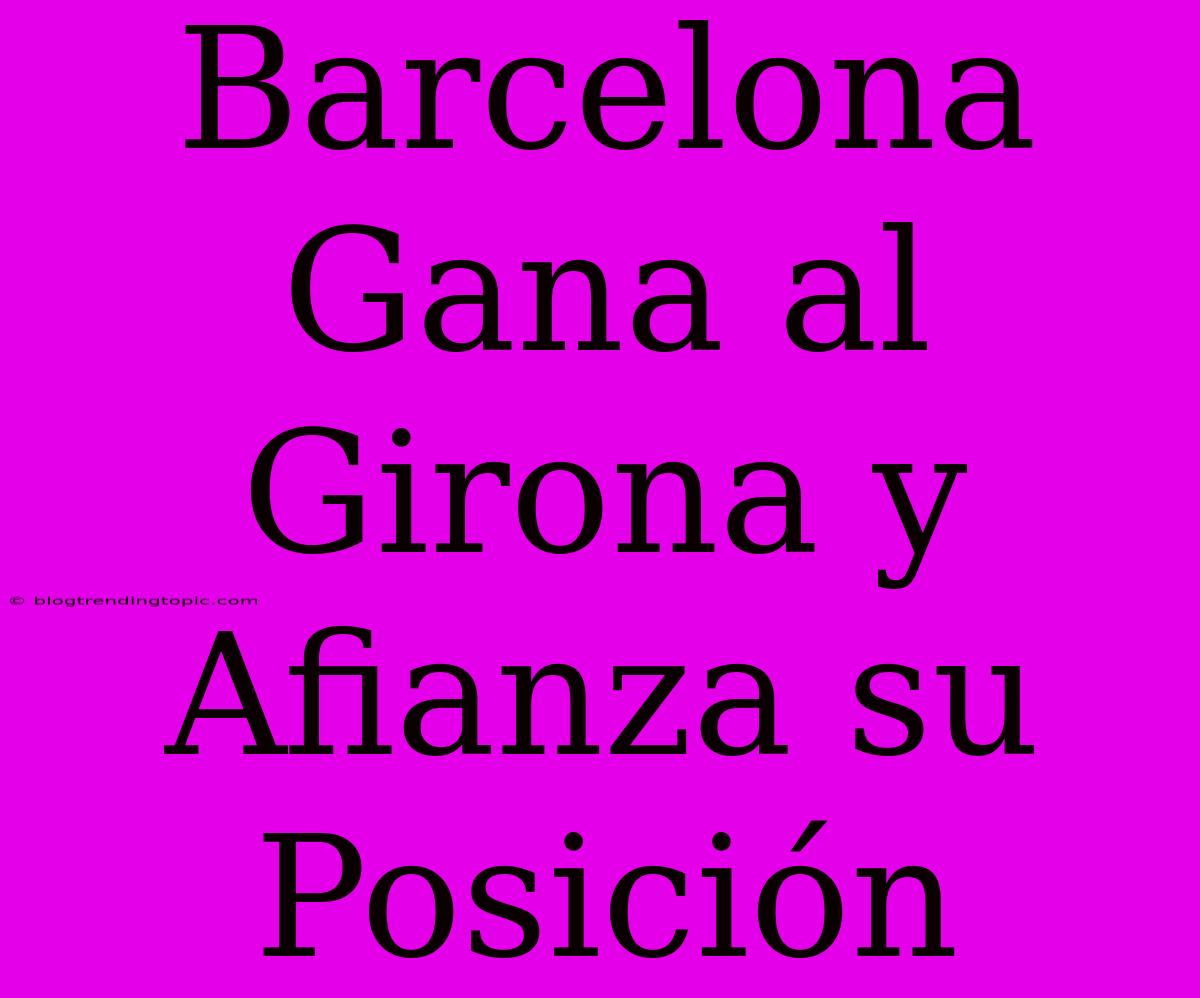 Barcelona Gana Al Girona Y Afianza Su Posición